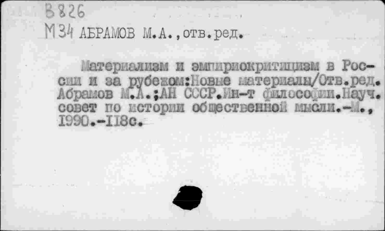 ﻿ьш
М ЭД АБРАМОВ М.А., отв. ред.
атерналнзм и эглпнриокрнтицизм в Рос-с.ш и за пубевсшНовне штердадц/Отв.ред Абрамов Сл.;АН СССР.йн-ф филосаидиЬауч совет по истории общественной ш сли.-и,, 1990.-118С.